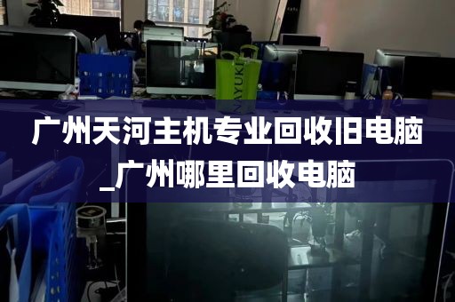 广州天河主机专业回收旧电脑_广州哪里回收电脑
