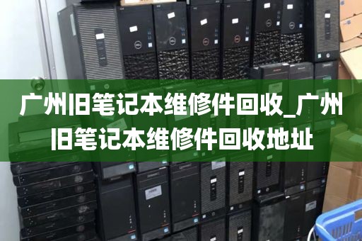 广州旧笔记本维修件回收_广州旧笔记本维修件回收地址