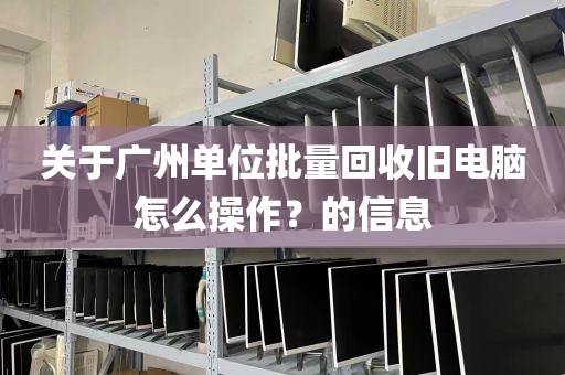 关于广州单位批量回收旧电脑怎么操作？的信息