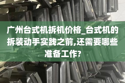 广州台式机拆机价格_台式机的拆装动手实践之前,还需要哪些准备工作?