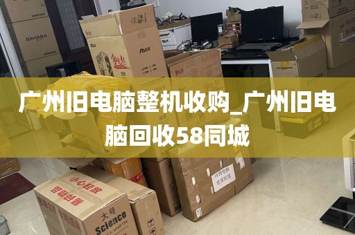 广州旧电脑整机收购_广州旧电脑回收58同城