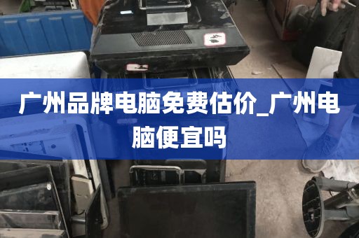 广州品牌电脑免费估价_广州电脑便宜吗