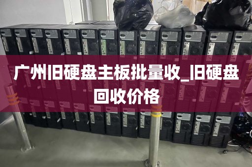 广州旧硬盘主板批量收_旧硬盘回收价格