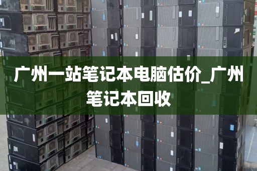 广州一站笔记本电脑估价_广州笔记本回收