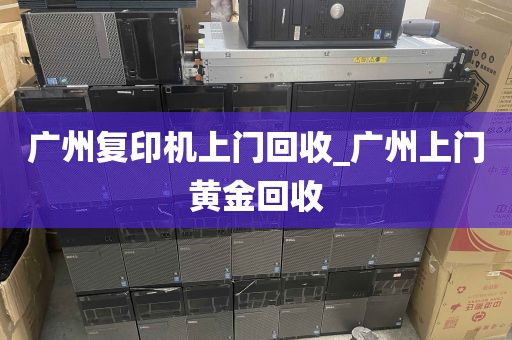 广州复印机上门回收_广州上门黄金回收