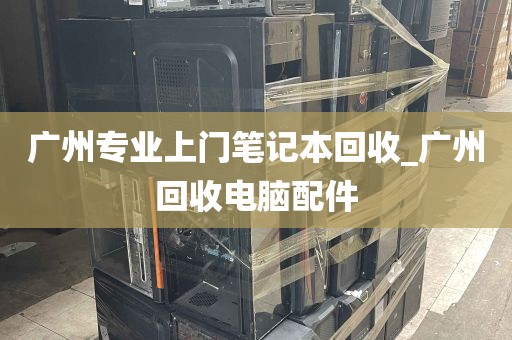 广州专业上门笔记本回收_广州回收电脑配件
