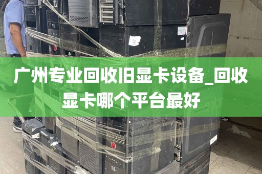 广州专业回收旧显卡设备_回收显卡哪个平台最好