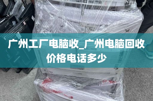 广州工厂电脑收_广州电脑回收价格电话多少