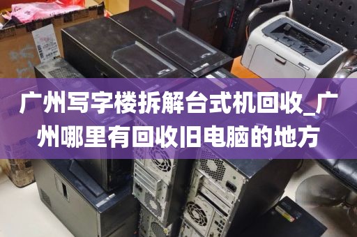 广州写字楼拆解台式机回收_广州哪里有回收旧电脑的地方
