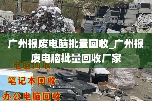广州报废电脑批量回收_广州报废电脑批量回收厂家