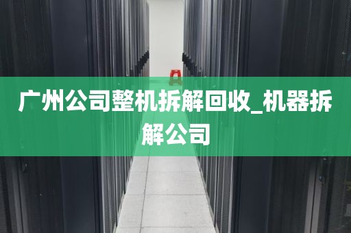广州公司整机拆解回收_机器拆解公司