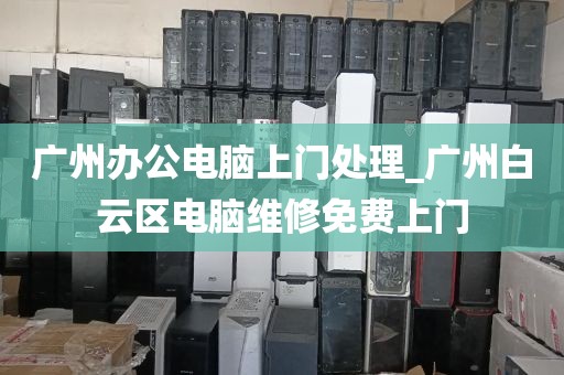 广州办公电脑上门处理_广州白云区电脑维修免费上门
