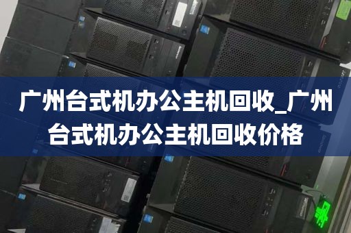 广州台式机办公主机回收_广州台式机办公主机回收价格