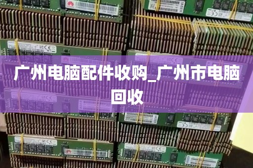 广州电脑配件收购_广州市电脑回收