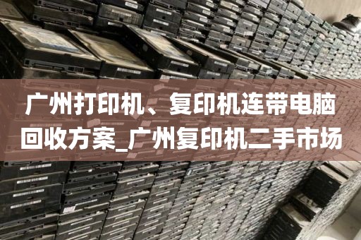 广州打印机、复印机连带电脑回收方案_广州复印机二手市场