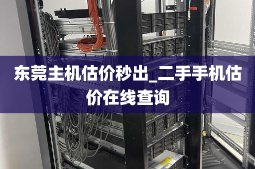 东莞主机估价秒出_二手手机估价在线查询
