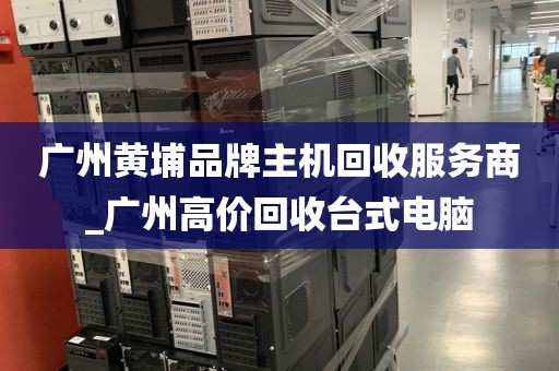 广州黄埔品牌主机回收服务商_广州高价回收台式电脑