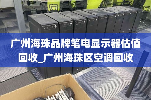 广州海珠品牌笔电显示器估值回收_广州海珠区空调回收