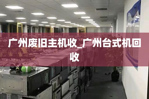 广州废旧主机收_广州台式机回收