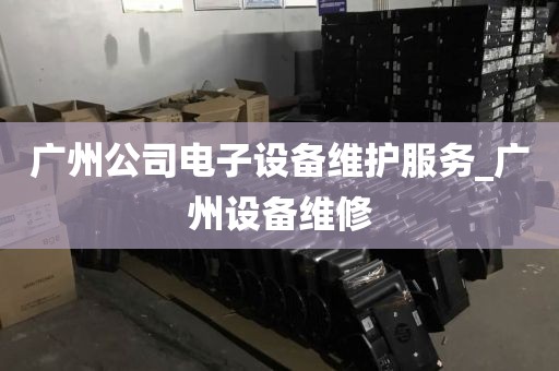 广州公司电子设备维护服务_广州设备维修