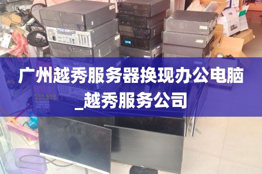广州越秀服务器换现办公电脑_越秀服务公司