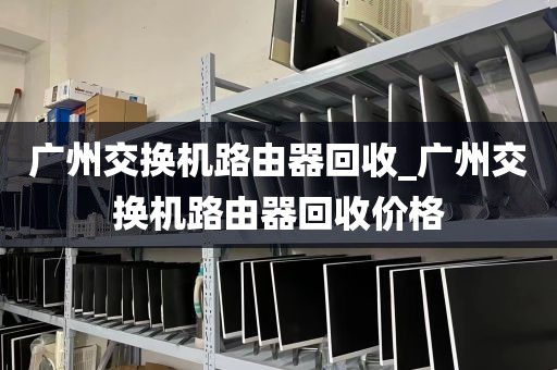 广州交换机路由器回收_广州交换机路由器回收价格