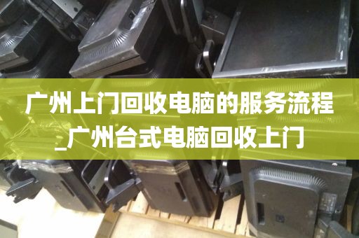 广州上门回收电脑的服务流程_广州台式电脑回收上门
