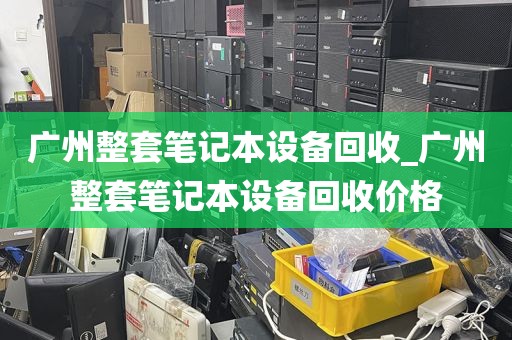 广州整套笔记本设备回收_广州整套笔记本设备回收价格