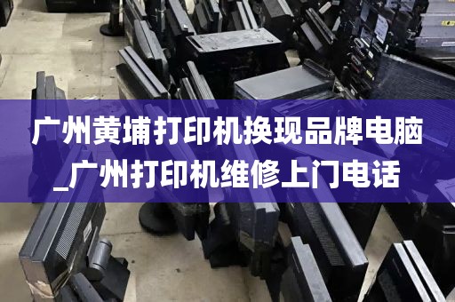 广州黄埔打印机换现品牌电脑_广州打印机维修上门电话