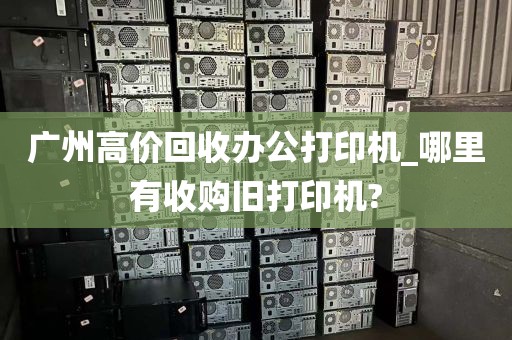 广州高价回收办公打印机_哪里有收购旧打印机?