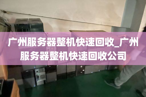 广州服务器整机快速回收_广州服务器整机快速回收公司