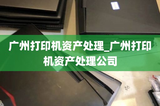 广州打印机资产处理_广州打印机资产处理公司
