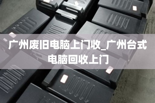 广州废旧电脑上门收_广州台式电脑回收上门