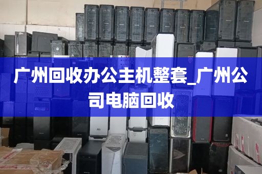 广州回收办公主机整套_广州公司电脑回收
