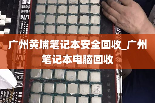 广州黄埔笔记本安全回收_广州笔记本电脑回收