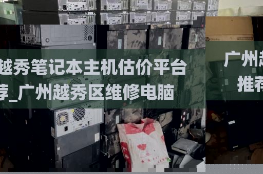 广州越秀笔记本主机估价平台推荐_广州越秀区维修电脑