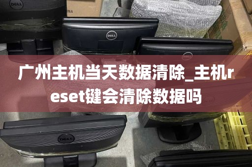 广州主机当天数据清除_主机reset键会清除数据吗
