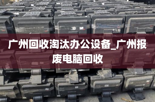 广州回收淘汰办公设备_广州报废电脑回收