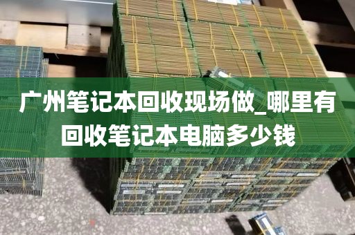 广州笔记本回收现场做_哪里有回收笔记本电脑多少钱