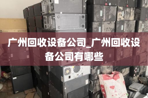 广州回收设备公司_广州回收设备公司有哪些