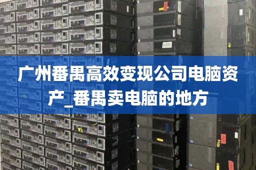 广州番禺高效变现公司电脑资产_番禺卖电脑的地方