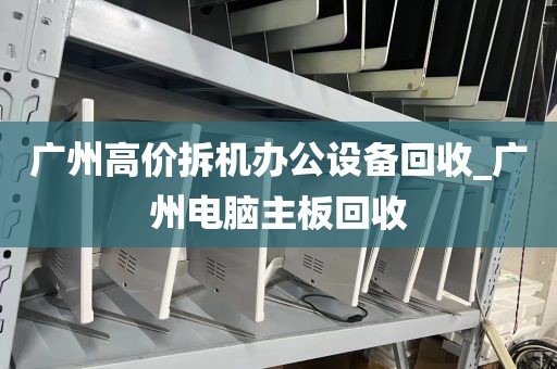 广州高价拆机办公设备回收_广州电脑主板回收