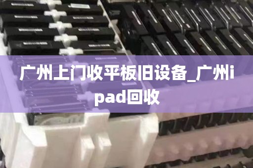 广州上门收平板旧设备_广州ipad回收