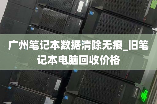 广州笔记本数据清除无痕_旧笔记本电脑回收价格