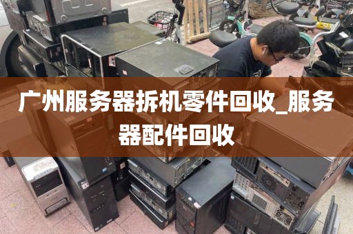 广州服务器拆机零件回收_服务器配件回收