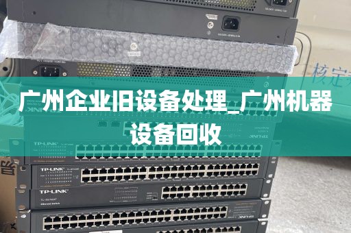 广州企业旧设备处理_广州机器设备回收