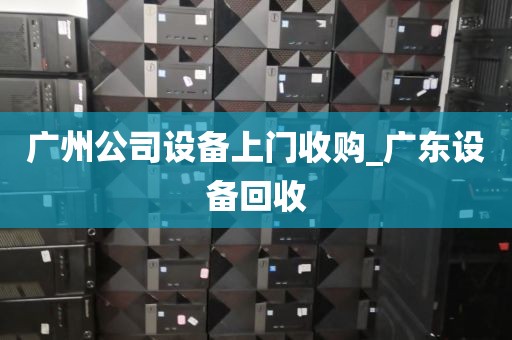 广州公司设备上门收购_广东设备回收