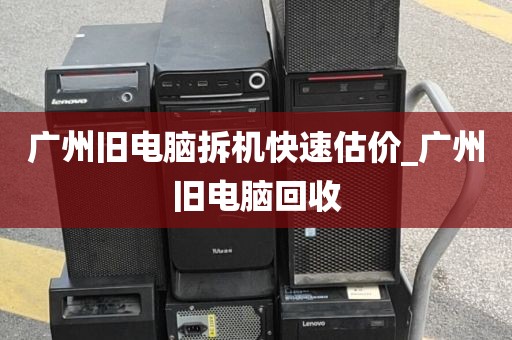 广州旧电脑拆机快速估价_广州旧电脑回收