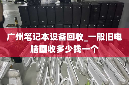 广州笔记本设备回收_一般旧电脑回收多少钱一个