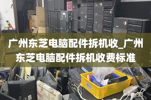 广州东芝电脑配件拆机收_广州东芝电脑配件拆机收费标准